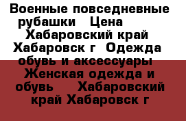 Военные повседневные рубашки › Цена ­ 350 - Хабаровский край, Хабаровск г. Одежда, обувь и аксессуары » Женская одежда и обувь   . Хабаровский край,Хабаровск г.